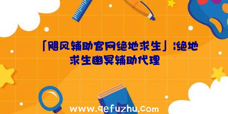 「飓风辅助官网绝地求生」|绝地求生幽冥辅助代理